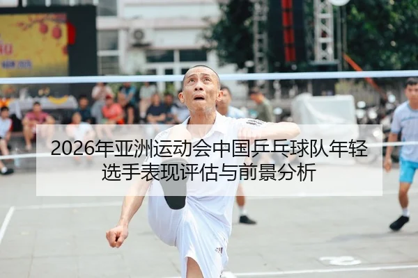 2026年亚洲运动会中国乒乓球队年轻选手表现评估与前景分析
