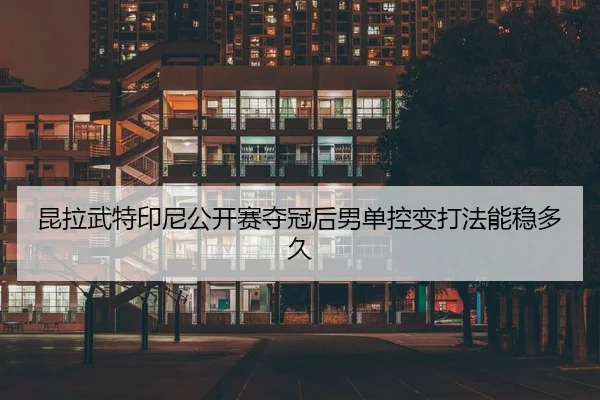 昆拉武特印尼公开赛夺冠后男单控变打法能稳多久