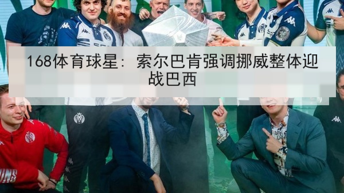 168体育球星: 索尔巴肯强调挪威整体迎战巴西 168体育球星: 索尔巴肯强调挪威整体迎战巴西