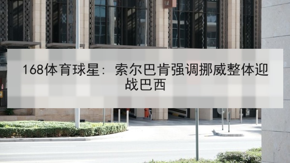 168体育球星: 索尔巴肯强调挪威整体迎战巴西 168体育球星: 索尔巴肯强调挪威整体迎战巴西