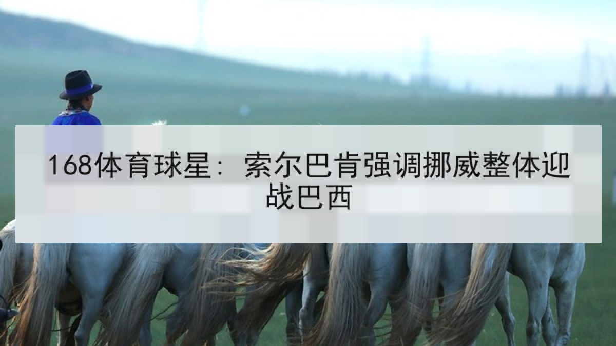 168体育球星: 索尔巴肯强调挪威整体迎战巴西