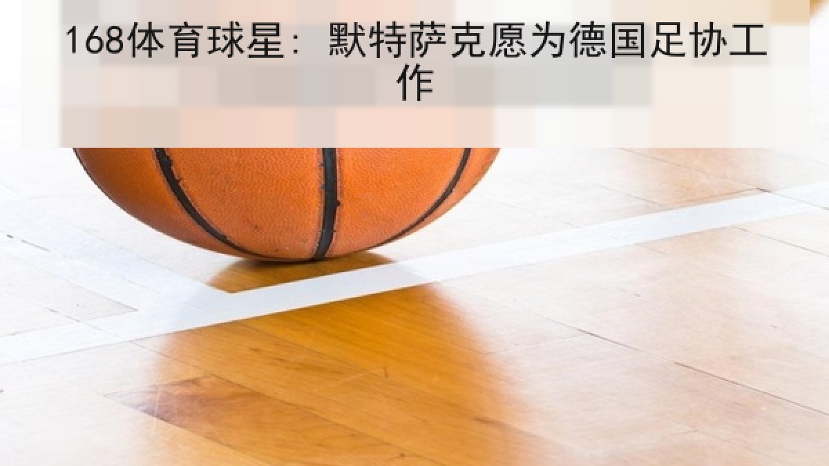 168体育球星: 默特萨克愿为德国足协工作 168体育球星: 默特萨克愿为德国足协工作
