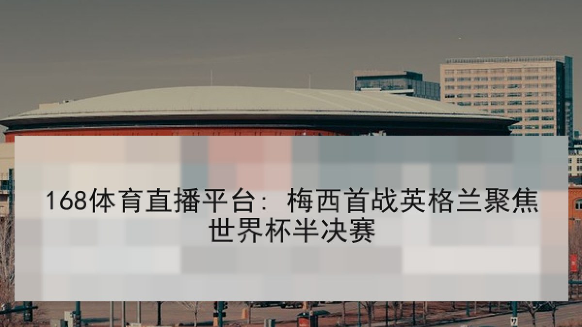 168体育直播平台: 梅西首战英格兰聚焦世界杯半决赛 168体育直播平台: 梅西首战英格兰聚焦世界杯半决赛