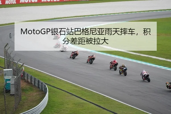 MotoGP银石站巴格尼亚雨天摔车，积分差距被拉大