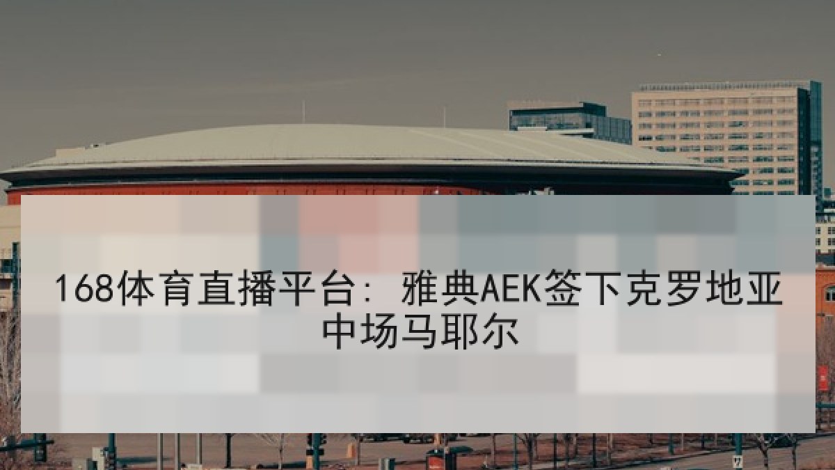 168体育直播平台: 雅典AEK签下克罗地亚中场马耶尔