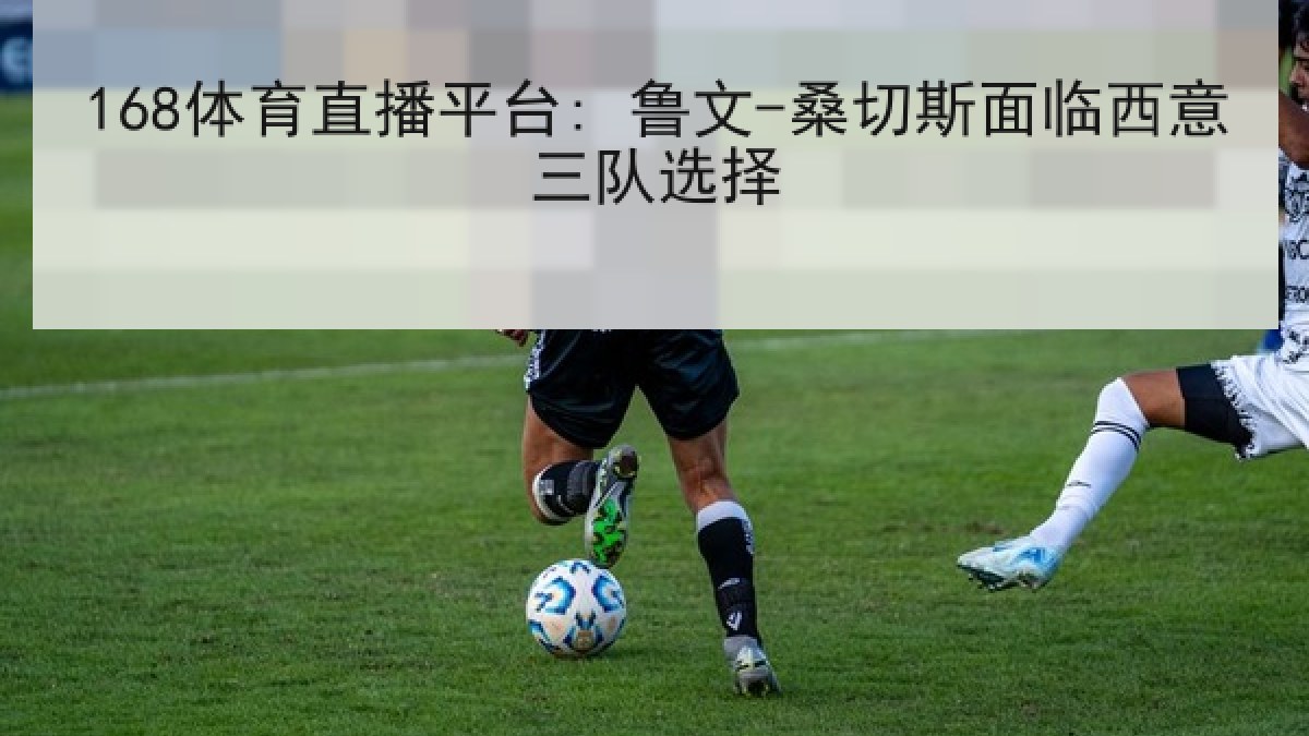 168体育直播平台: 鲁文-桑切斯面临西意三队选择