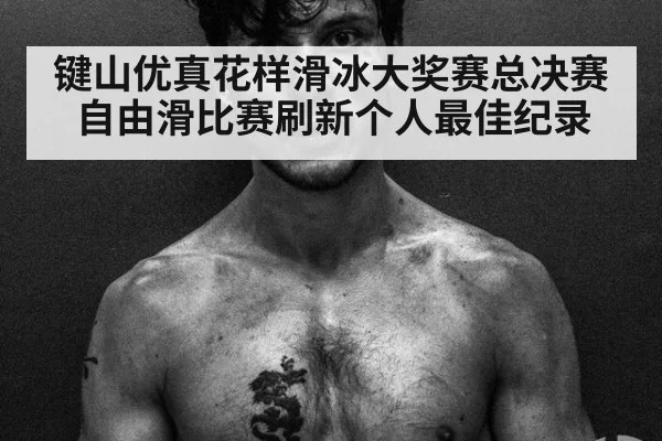键山优真花样滑冰大奖赛总决赛自由滑比赛刷新个人最佳纪录