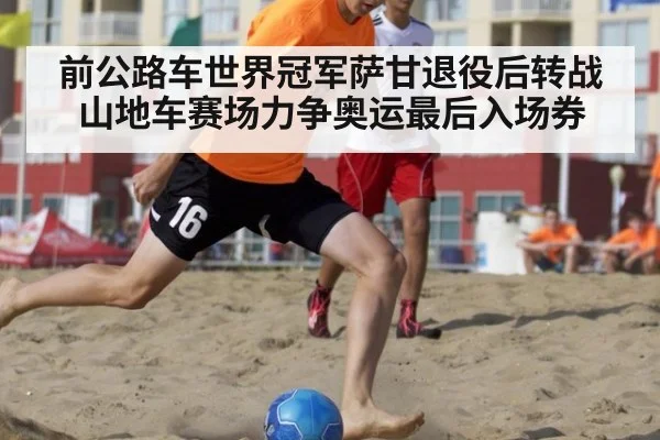前公路车世界冠军萨甘退役后转战山地车赛场力争奥运最后入场券