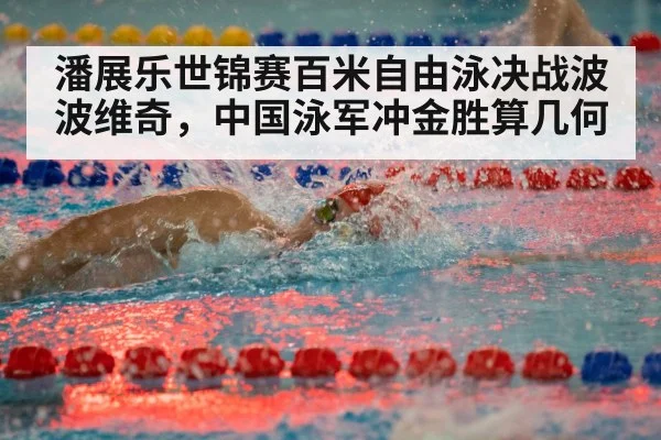 潘展乐世锦赛百米自由泳决战波波维奇，中国泳军冲金胜算几何