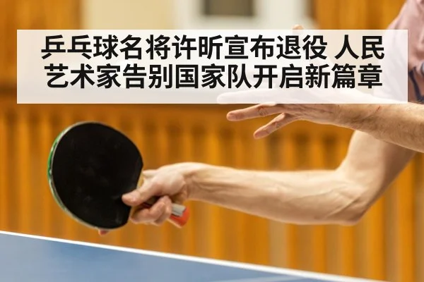 乒乓球名将许昕宣布退役 人民艺术家告别国家队开启新篇章