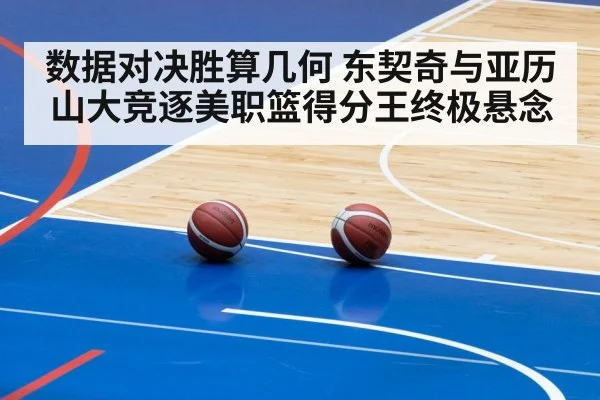 数据对决胜算几何 东契奇与亚历山大竞逐美职篮得分王终极悬念