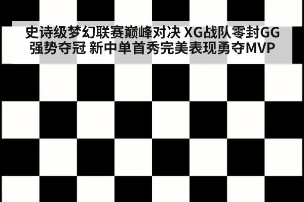 史诗级梦幻联赛巅峰对决 XG战队零封GG强势夺冠 新中单首秀完美表现勇夺MVP