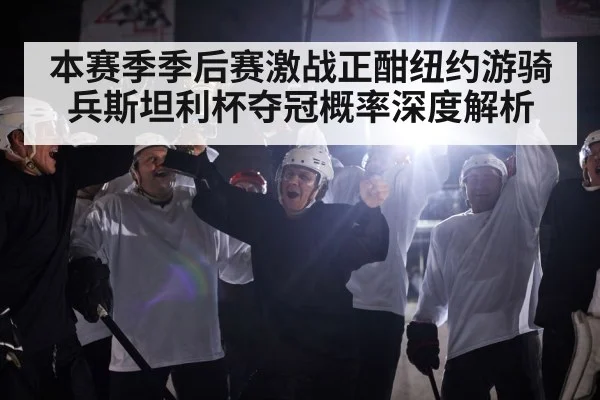 本赛季季后赛激战正酣纽约游骑兵斯坦利杯夺冠概率深度解析