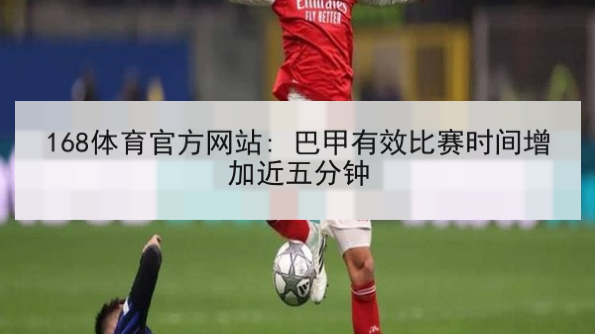 168体育官方网站: 巴甲有效比赛时间增加近五分钟