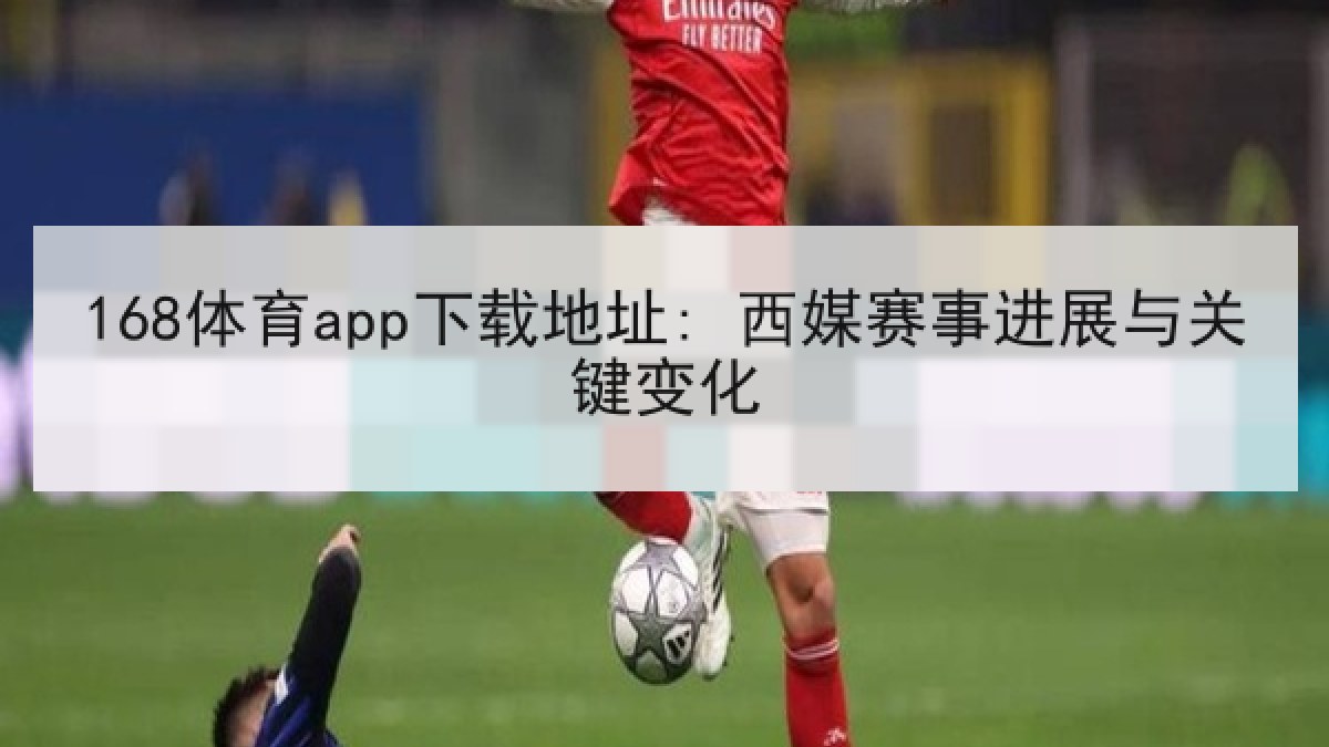 168体育app下载地址: 西媒赛事进展与关键变化